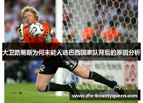 大卫路易斯为何未能入选巴西国家队背后的原因分析 大卫路易斯为何未能入选巴西国家队背后的原因分析