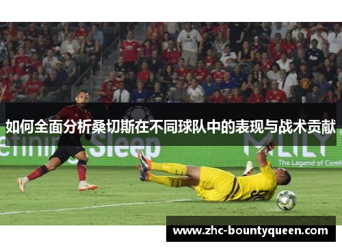 如何全面分析桑切斯在不同球队中的表现与战术贡献