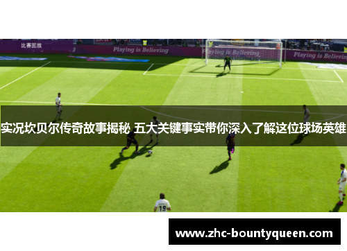 实况坎贝尔传奇故事揭秘 五大关键事实带你深入了解这位球场英雄