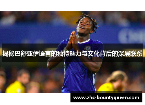 揭秘巴舒亚伊语言的独特魅力与文化背后的深层联系