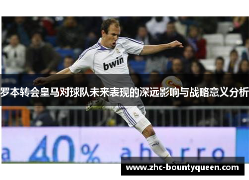 罗本转会皇马对球队未来表现的深远影响与战略意义分析
