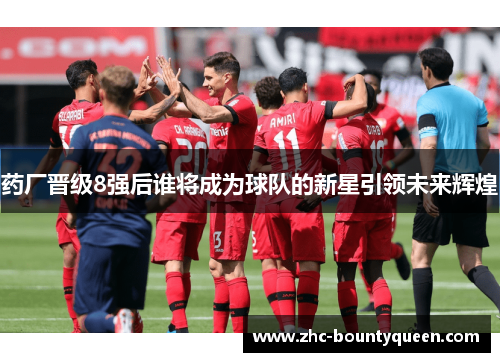 药厂晋级8强后谁将成为球队的新星引领未来辉煌