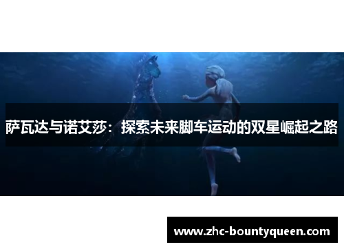 萨瓦达与诺艾莎:探索未来脚车运动的双星崛起之路 萨瓦达与诺艾莎:探索未来脚车运动的双星崛起之路