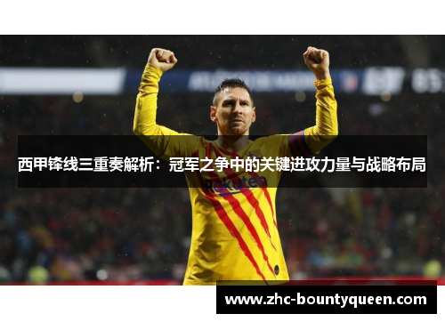 西甲锋线三重奏解析:冠军之争中的关键进攻力量与战略布局 西甲锋线三重奏解析:冠军之争中的关键进攻力量与战略布局