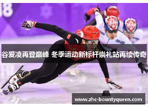 谷爱凌再登巅峰 冬季运动新标杆崇礼站再续传奇