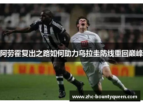 阿劳霍复出之路如何助力乌拉圭防线重回巅峰 阿劳霍复出之路如何助力乌拉圭防线重回巅峰