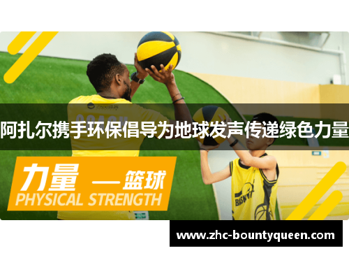 阿扎尔携手环保倡导为地球发声传递绿色力量 阿扎尔携手环保倡导为地球发声传递绿色力量