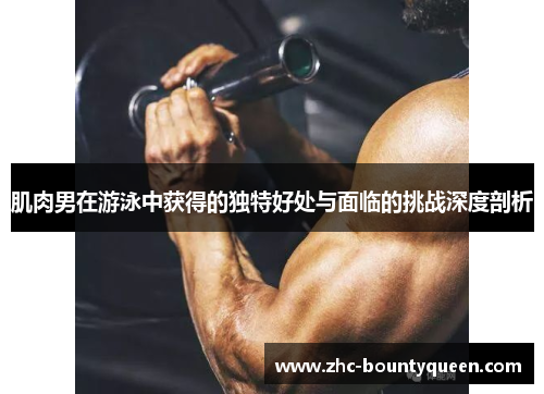 肌肉男在游泳中获得的独特好处与面临的挑战深度剖析