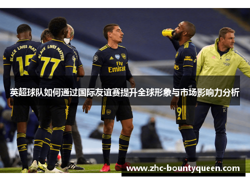 英超球队如何通过国际友谊赛提升全球形象与市场影响力分析