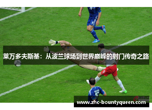 莱万多夫斯基：从波兰球场到世界巅峰的射门传奇之路