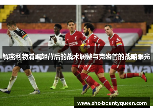 解密利物浦崛起背后的战术调整与克洛普的战略眼光 解密利物浦崛起背后的战术调整与克洛普的战略眼光