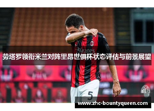 劳塔罗领衔米兰对阵里昂世俱杯状态评估与前景展望 劳塔罗领衔米兰对阵里昂世俱杯状态评估与前景展望
