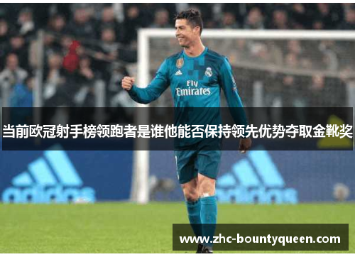 当前欧冠射手榜领跑者是谁他能否保持领先优势夺取金靴奖 当前欧冠射手榜领跑者是谁他能否保持领先优势夺取金靴奖