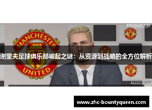 谢里夫足球俱乐部崛起之谜:从资源到战略的全方位解析 谢里夫足球俱乐部崛起之谜:从资源到战略的全方位解析