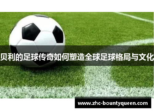 贝利的足球传奇如何塑造全球足球格局与文化