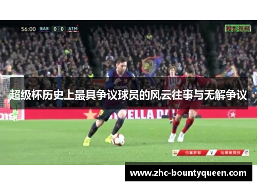 超级杯历史上最具争议球员的风云往事与无解争议 超级杯历史上最具争议球员的风云往事与无解争议