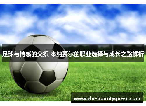 足球与情感的交织 本纳赛尔的职业选择与成长之路解析 足球与情感的交织 本纳赛尔的职业选择与成长之路解析