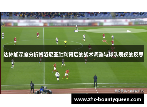 达林加深度分析博洛尼亚胜利背后的战术调整与球队表现的反思 达林加深度分析博洛尼亚胜利背后的战术调整与球队表现的反思