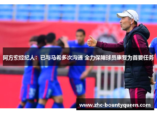 阿方索经纪人:已与马希多次沟通 全力保障球员康复为首要任务 阿方索经纪人:已与马希多次沟通 全力保障球员康复为首要任务