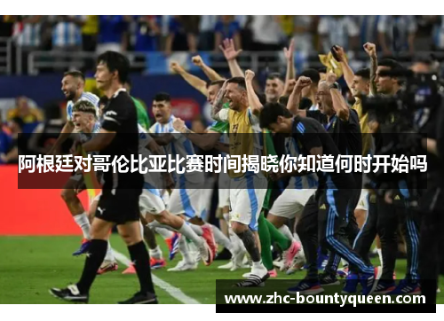 阿根廷对哥伦比亚比赛时间揭晓你知道何时开始吗 阿根廷对哥伦比亚比赛时间揭晓你知道何时开始吗