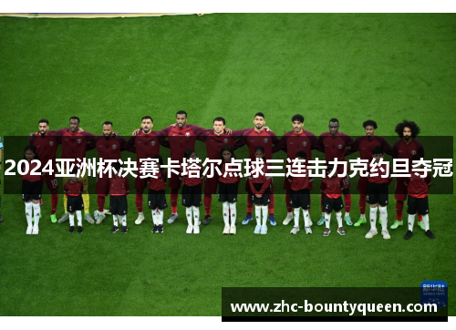 2024亚洲杯决赛卡塔尔点球三连击力克约旦夺冠 2024亚洲杯决赛卡塔尔点球三连击力克约旦夺冠