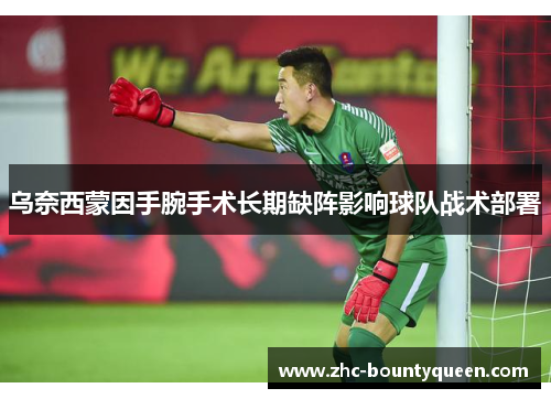 乌奈西蒙因手腕手术长期缺阵影响球队战术部署 乌奈西蒙因手腕手术长期缺阵影响球队战术部署