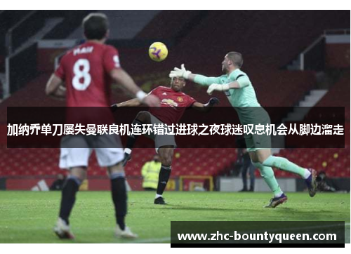 加纳乔单刀屡失曼联良机连环错过进球之夜球迷叹息机会从脚边溜走 加纳乔单刀屡失曼联良机连环错过进球之夜球迷叹息机会从脚边溜走
