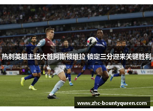 热刺英超主场大胜阿斯顿维拉 锁定三分迎来关键胜利