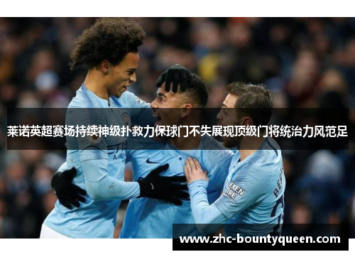 莱诺英超赛场持续神级扑救力保球门不失展现顶级门将统治力风范足