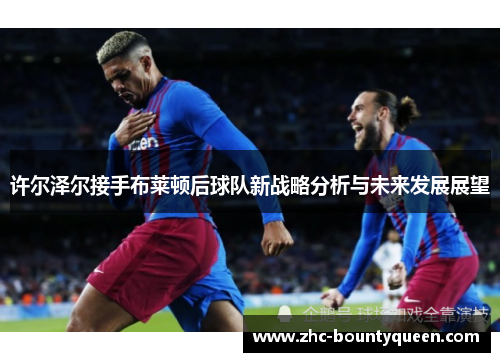 许尔泽尔接手布莱顿后球队新战略分析与未来发展展望
