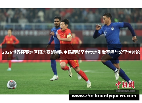 2026世界杯亚洲区预选赛朝鲜队主场调整至中立地引发赛程与公平性讨论