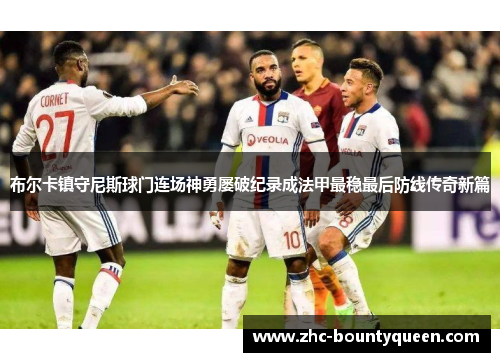 布尔卡镇守尼斯球门连场神勇屡破纪录成法甲最稳最后防线传奇新篇 布尔卡镇守尼斯球门连场神勇屡破纪录成法甲最稳最后防线传奇新篇