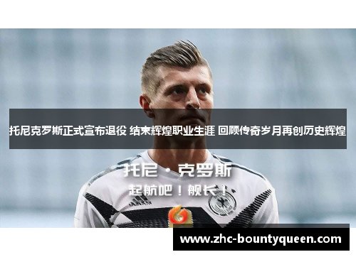 托尼克罗斯正式宣布退役 结束辉煌职业生涯 回顾传奇岁月再创历史辉煌 托尼克罗斯正式宣布退役 结束辉煌职业生涯 回顾传奇岁月再创历史辉煌