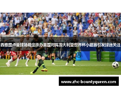 西雅图卢曼球场确定承办美国对阵澳大利亚世界杯小组赛引发球迷关注 西雅图卢曼球场确定承办美国对阵澳大利亚世界杯小组赛引发球迷关注