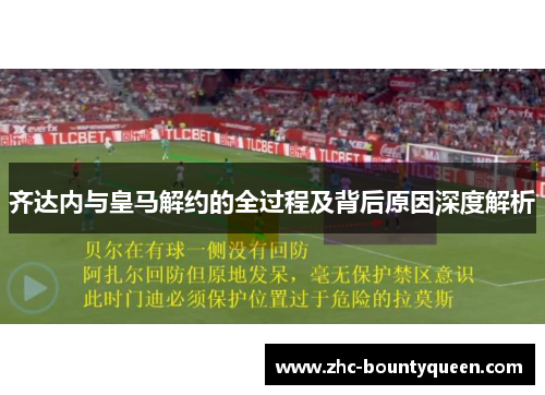 齐达内与皇马解约的全过程及背后原因深度解析