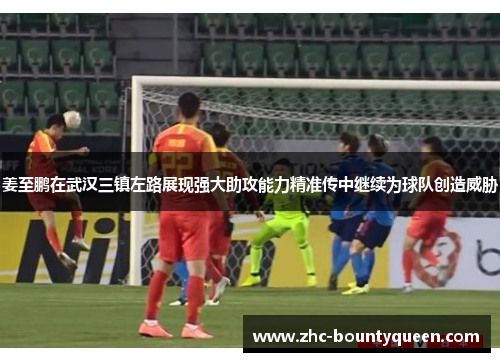姜至鹏在武汉三镇左路展现强大助攻能力精准传中继续为球队创造威胁