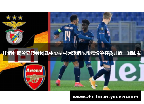 托纳利成今夏转会风暴中心皇马阿森纳酝酿竞价争夺战升级一触即发 托纳利成今夏转会风暴中心皇马阿森纳酝酿竞价争夺战升级一触即发