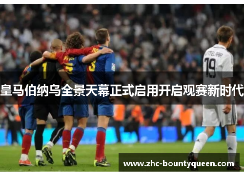 皇马伯纳乌全景天幕正式启用开启观赛新时代 皇马伯纳乌全景天幕正式启用开启观赛新时代