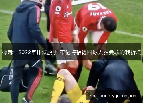 德赫亚2022年扑救脱手 布伦特福德四球大胜曼联的转折点
